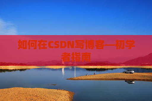 如何在CSDN写博客—初学者指南 如何在CSDN写博客—初学者指南
